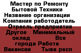 Мастер по Ремонту Бытовой Техники › Название организации ­ Компания-работодатель › Отрасль предприятия ­ Другое › Минимальный оклад ­ 30 000 - Все города Работа » Вакансии   . Тыва респ.,Кызыл г.